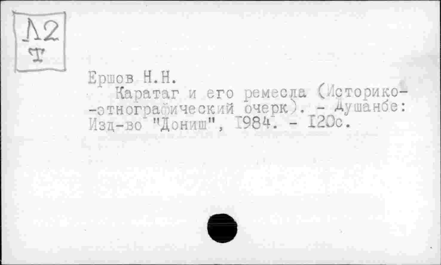 ﻿Ершов H.H.
Каратаг и его ремесла (Историке -этнографический очерк'. -Душанбе Изд-во’’’Дониш", ?984. - 120с.